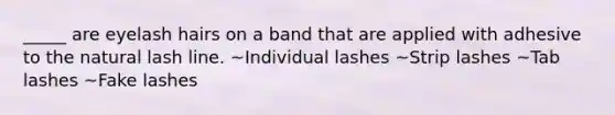 _____ are eyelash hairs on a band that are applied with adhesive to the natural lash line. ~Individual lashes ~Strip lashes ~Tab lashes ~Fake lashes