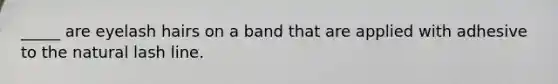 _____ are eyelash hairs on a band that are applied with adhesive to the natural lash line.