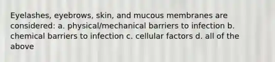 Eyelashes, eyebrows, skin, and mucous membranes are considered: a. physical/mechanical barriers to infection b. chemical barriers to infection c. cellular factors d. all of the above