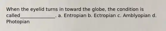 When the eyelid turns in toward the globe, the condition is called_______________. a. Entropian b. Ectropian c. Amblyopian d. Photopian