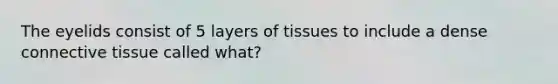 The eyelids consist of 5 layers of tissues to include a dense <a href='https://www.questionai.com/knowledge/kYDr0DHyc8-connective-tissue' class='anchor-knowledge'>connective tissue</a> called what?