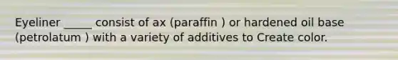 Eyeliner _____ consist of ax (paraffin ) or hardened oil base (petrolatum ) with a variety of additives to Create color.