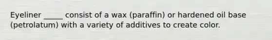 Eyeliner _____ consist of a wax (paraffin) or hardened oil base (petrolatum) with a variety of additives to create color.