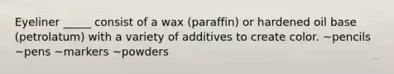 Eyeliner _____ consist of a wax (paraffin) or hardened oil base (petrolatum) with a variety of additives to create color. ~pencils ~pens ~markers ~powders