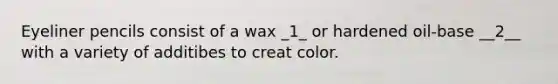 Eyeliner pencils consist of a wax _1_ or hardened oil-base __2__ with a variety of additibes to creat color.