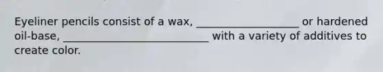 Eyeliner pencils consist of a wax, ___________________ or hardened oil-base, ___________________________ with a variety of additives to create color.