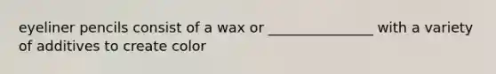 eyeliner pencils consist of a wax or _______________ with a variety of additives to create color
