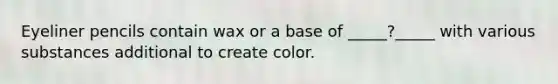 Eyeliner pencils contain wax or a base of _____?_____ with various substances additional to create color.