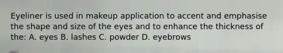 Eyeliner is used in makeup application to accent and emphasise the shape and size of the eyes and to enhance the thickness of the: A. eyes B. lashes C. powder D. eyebrows