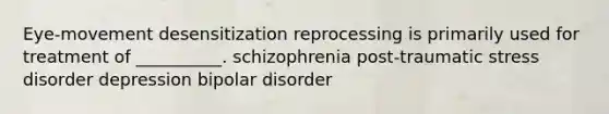 Eye-movement desensitization reprocessing is primarily used for treatment of __________. schizophrenia post-traumatic stress disorder depression bipolar disorder