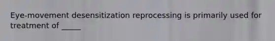 Eye-movement desensitization reprocessing is primarily used for treatment of _____