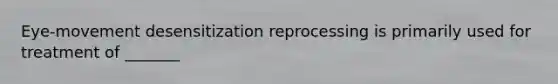 Eye-movement desensitization reprocessing is primarily used for treatment of _______