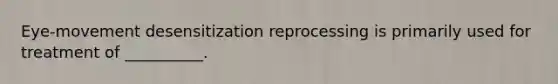 Eye-movement desensitization reprocessing is primarily used for treatment of __________.