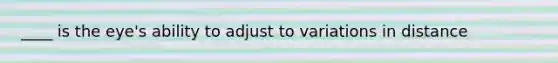 ____ is the eye's ability to adjust to variations in distance