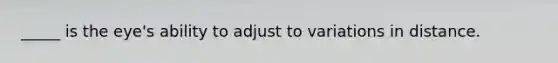 _____ is the eye's ability to adjust to variations in distance.
