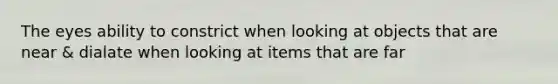 The eyes ability to constrict when looking at objects that are near & dialate when looking at items that are far