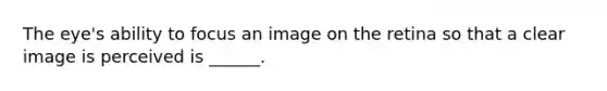 The eye's ability to focus an image on the retina so that a clear image is perceived is ______.