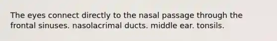 The eyes connect directly to the nasal passage through the frontal sinuses. nasolacrimal ducts. middle ear. tonsils.