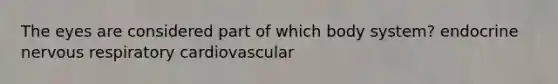 The eyes are considered part of which body system? endocrine nervous respiratory cardiovascular