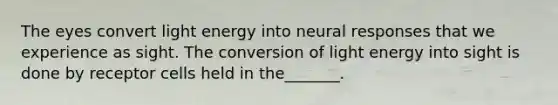 The eyes convert light energy into neural responses that we experience as sight. The conversion of light energy into sight is done by receptor cells held in the_______.