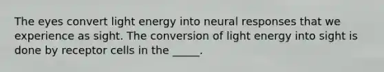 The eyes convert light energy into neural responses that we experience as sight. The conversion of light energy into sight is done by receptor cells in the _____.