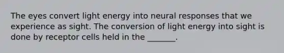 The eyes convert light energy into neural responses that we experience as sight. The conversion of light energy into sight is done by receptor cells held in the _______.