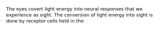 The eyes covert light energy into neural responses that we experience as sight. The conversion of light energy into sight is done by receptor cells held in the