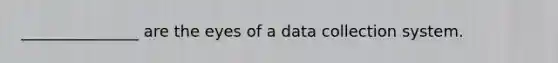 _______________ are the eyes of a data collection system.