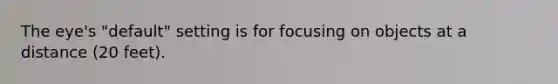 The eye's "default" setting is for focusing on objects at a distance (20 feet).