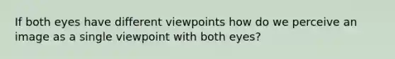 If both eyes have different viewpoints how do we perceive an image as a single viewpoint with both eyes?