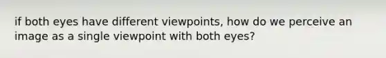 if both eyes have different viewpoints, how do we perceive an image as a single viewpoint with both eyes?