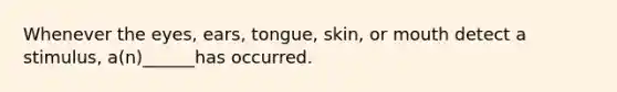 Whenever the eyes, ears, tongue, skin, or mouth detect a stimulus, a(n)______has occurred.