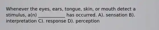 Whenever the eyes, ears, tongue, skin, or mouth detect a stimulus, a(n) ____________ has occurred. A). sensation B). interpretation C). response D). perception