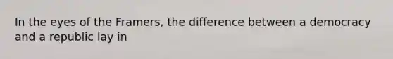 In the eyes of the Framers, the difference between a democracy and a republic lay in
