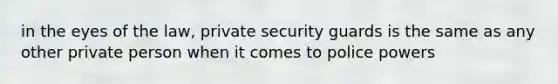 in the eyes of the law, private security guards is the same as any other private person when it comes to police powers