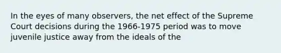 In the eyes of many observers, the net effect of the Supreme Court decisions during the 1966-1975 period was to move juvenile justice away from the ideals of the