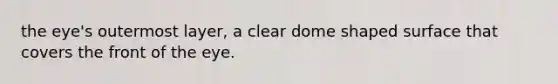 the eye's outermost layer, a clear dome shaped surface that covers the front of the eye.