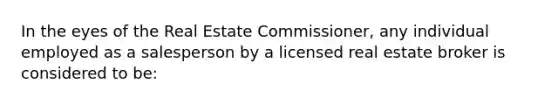 In the eyes of the Real Estate Commissioner, any individual employed as a salesperson by a licensed real estate broker is considered to be: