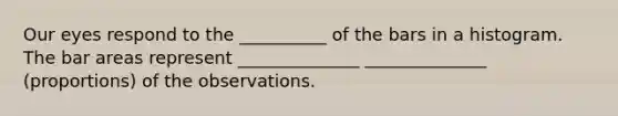 Our eyes respond to the __________ of the bars in a histogram. The bar areas represent ______________ ______________ (proportions) of the observations.