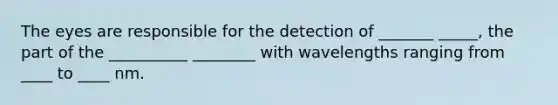 The eyes are responsible for the detection of _______ _____, the part of the __________ ________ with wavelengths ranging from ____ to ____ nm.