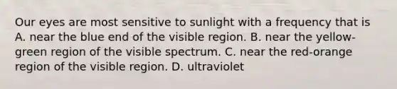 Our eyes are most sensitive to sunlight with a frequency that is A. near the blue end of the visible region. B. near the yellow-green region of the visible spectrum. C. near the red-orange region of the visible region. D. ultraviolet