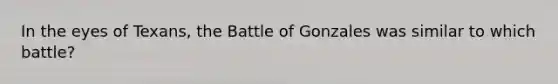 In the eyes of Texans, the Battle of Gonzales was similar to which battle?