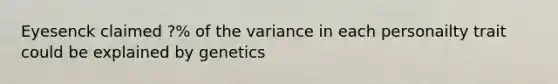 Eyesenck claimed ?% of the variance in each personailty trait could be explained by genetics