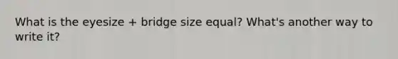 What is the eyesize + bridge size equal? What's another way to write it?