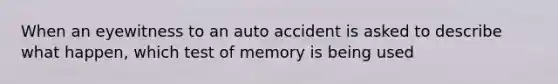 When an eyewitness to an auto accident is asked to describe what happen, which test of memory is being used