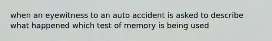 when an eyewitness to an auto accident is asked to describe what happened which test of memory is being used