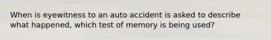 When is eyewitness to an auto accident is asked to describe what happened, which test of memory is being used?