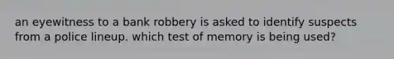 an eyewitness to a bank robbery is asked to identify suspects from a police lineup. which test of memory is being used?