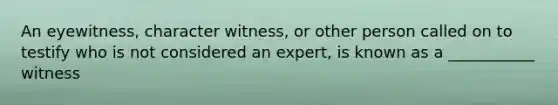 An eyewitness, character witness, or other person called on to testify who is not considered an expert, is known as a ___________ witness