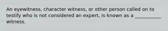 An eyewitness, character witness, or other person called on to testify who is not considered an expert, is known as a ___________ witness.